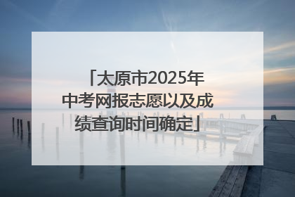 太原市2025年中考网报志愿以及成绩查询时间确定