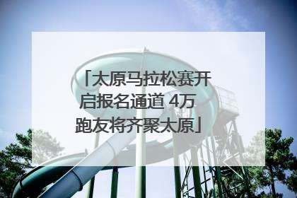 太原马拉松赛开启报名通道 4万跑友将齐聚太原