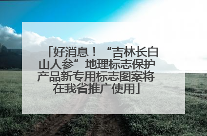 好消息！“吉林长白山人参”地理标志保护产品新专用标志图案将在我省推广使用