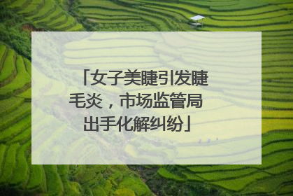 女子美睫引发睫毛炎，市场监管局出手化解纠纷