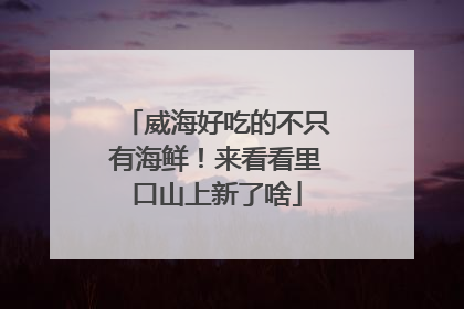 威海好吃的不只有海鲜！来看看里口山上新了啥