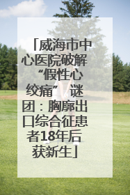 威海市中心医院破解 “假性心绞痛” 谜团：胸廓出口综合征患者18年后获新生