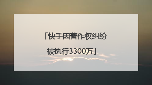 快手因著作权纠纷被执行3300万