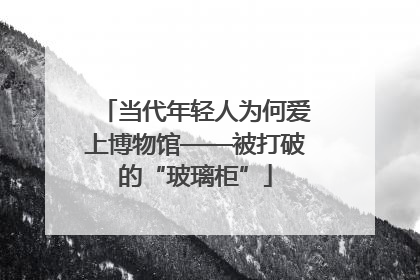 当代年轻人为何爱上博物馆——被打破的“玻璃柜”