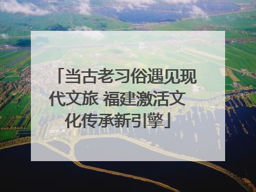 当古老习俗遇见现代文旅 福建激活文化传承新引擎