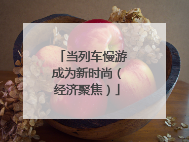 当列车慢游成为新时尚（经济聚焦）