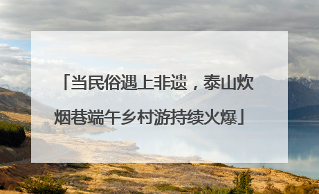 当民俗遇上非遗，泰山炊烟巷端午乡村游持续火爆