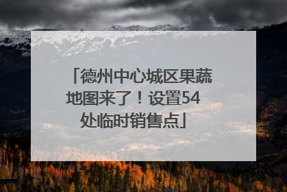 德州中心城区果蔬地图来了！设置54处临时销售点
