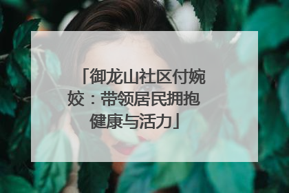 御龙山社区付婉姣：带领居民拥抱健康与活力