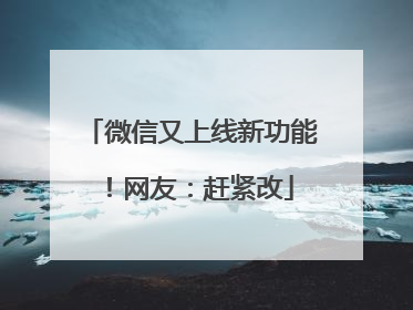 微信又上线新功能！网友：赶紧改