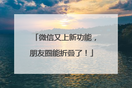 微信又上新功能，朋友圈能折叠了！