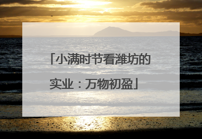 小满时节看潍坊的实业：万物初盈