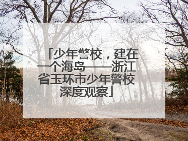 少年警校，建在一个海岛——浙江省玉环市少年警校深度观察