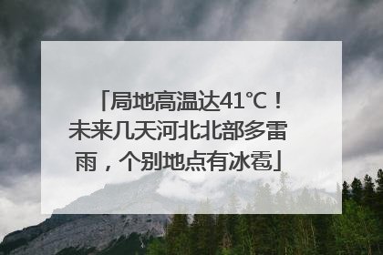 局地高温达41℃！未来几天河北北部多雷雨，个别地点有冰雹