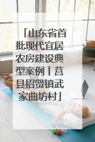 山东省首批现代宜居农房建设典型案例丨莒县招贤镇武家曲坊村