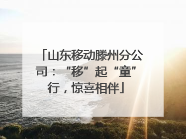 山东移动滕州分公司：“移”起“童”行，惊喜相伴