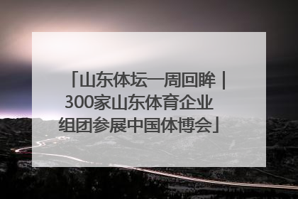 山东体坛一周回眸｜300家山东体育企业组团参展中国体博会