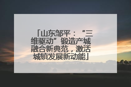 山东邹平：“三维驱动”锻造产城融合新典范，激活城镇发展新动能