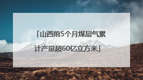 山西前5个月煤层气累计产量超60亿立方米