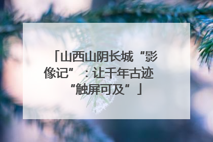 山西山阴长城“影像记”：让千年古迹“触屏可及”