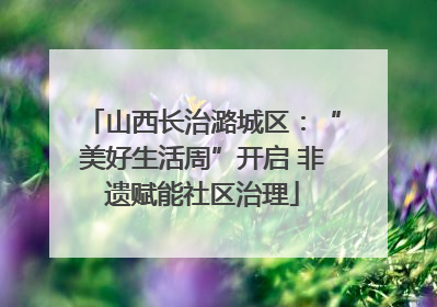 山西长治潞城区：“美好生活周”开启 非遗赋能社区治理