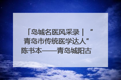 岛城名医风采录｜“青岛市传统医学达人”陈书本——青岛城阳古镇正骨医院骨伤科