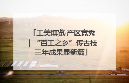 工美博览·产区竞秀｜“百工之乡”传古技 三年成果显新篇