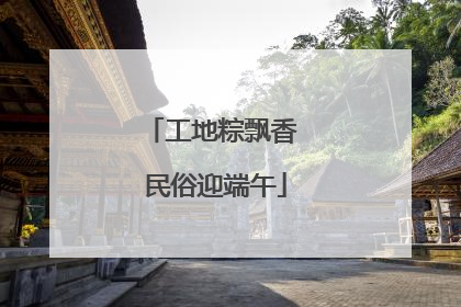 工地粽飘香 民俗迎端午