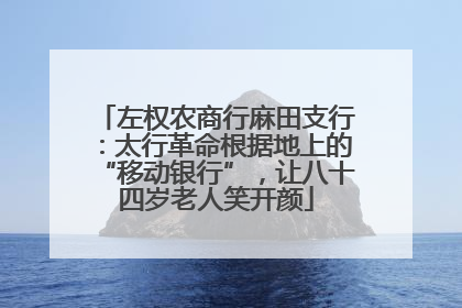 左权农商行麻田支行：太行革命根据地上的“移动银行”，让八十四岁老人笑开颜