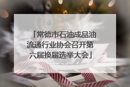 常德市石油成品油流通行业协会召开第六届换届选举大会