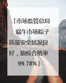 市场监管总局：端午市场粽子质量安全状况良好，抽检合格率99.78%