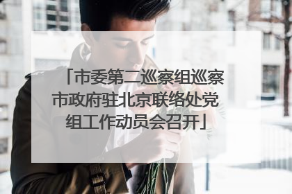 市委第二巡察组巡察市政府驻北京联络处党组工作动员会召开