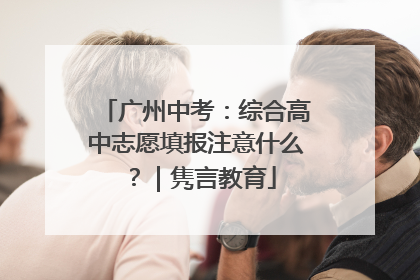 广州中考：综合高中志愿填报注意什么？｜隽言教育