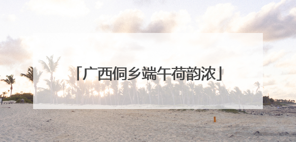 广西侗乡端午荷韵浓