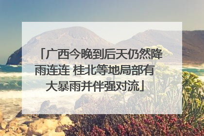 广西今晚到后天仍然降雨连连 桂北等地局部有大暴雨并伴强对流