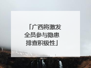 广西将激发全员参与隐患排查积极性