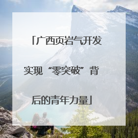 广西页岩气开发实现“零突破”背后的青年力量