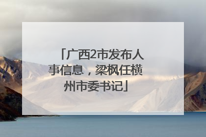 广西2市发布人事信息，梁枫任横州市委书记