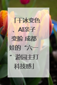 干冰变色、AI亲子变脸 成都娃的“六一”游园主打科技感