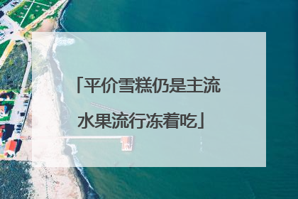 平价雪糕仍是主流 水果流行冻着吃