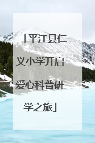 平江县仁义小学开启爱心科普研学之旅