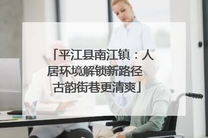 平江县南江镇：人居环境解锁新路径 古韵街巷更清爽