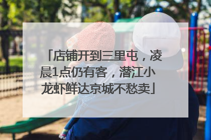 店铺开到三里屯，凌晨1点仍有客，潜江小龙虾鲜达京城不愁卖