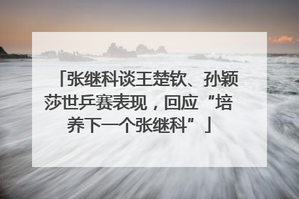 张继科谈王楚钦、孙颖莎世乒赛表现，回应“培养下一个张继科”