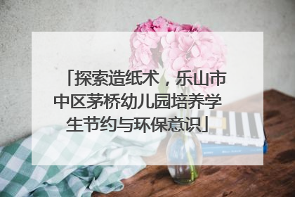 探索造纸术，乐山市中区茅桥幼儿园培养学生节约与环保意识