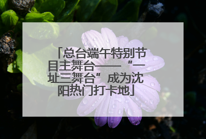 总台端午特别节目主舞台——“一址三舞台”成为沈阳热门打卡地
