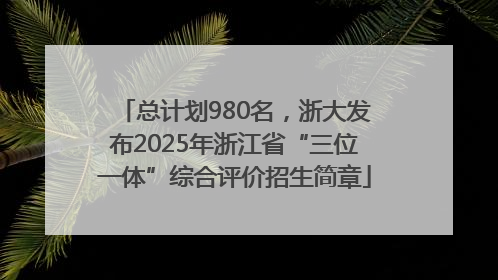 总计划980名，浙大发布2025年浙江省“三位一体”综合评价招生简章