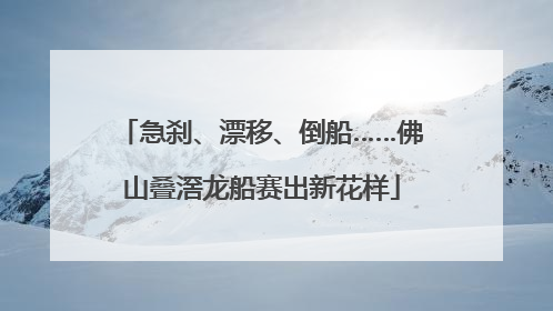 急刹、漂移、倒船……佛山叠滘龙船赛出新花样