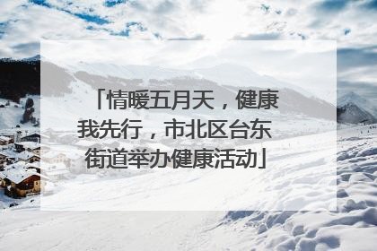 情暖五月天，健康我先行，市北区台东街道举办健康活动
