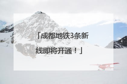 成都地铁3条新线即将开通！